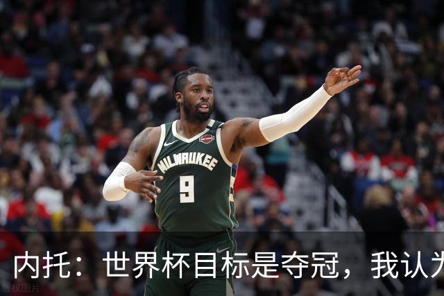 内托：世界杯目标是夺冠，我认为我们必须拥抱这个梦想