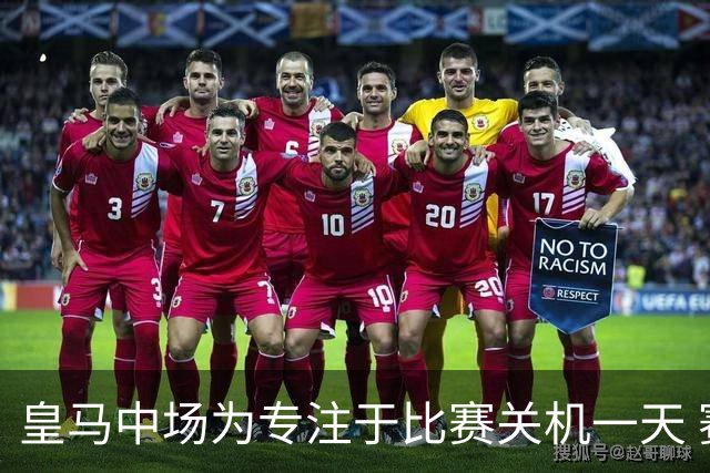皇马中场为专注于比赛关机一天 赛后泪流满面